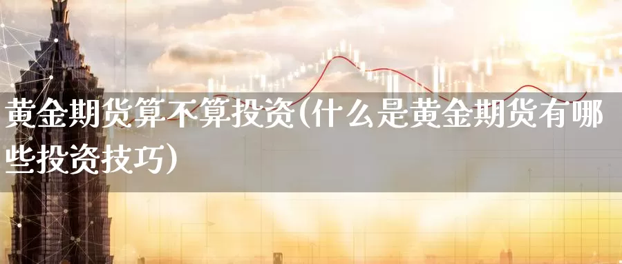 黄金期货算不算投资(什么是黄金期货有哪些投资技巧)