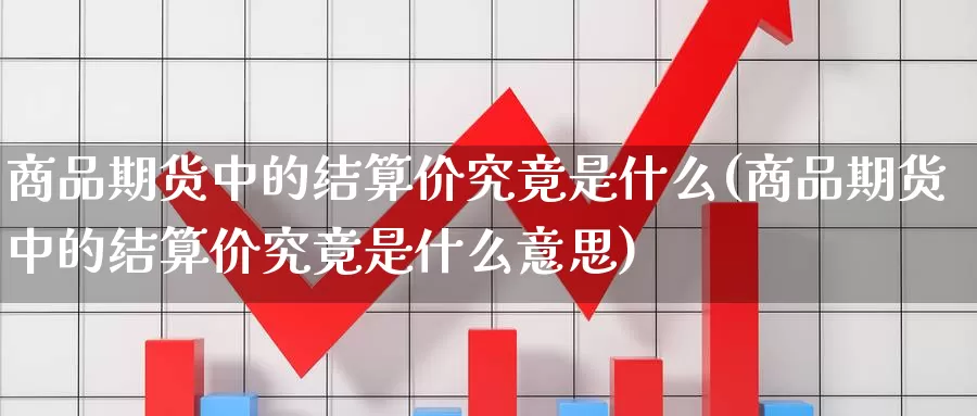 商品期货中的结算价究竟是什么(商品期货中的结算价究竟是什么意思)