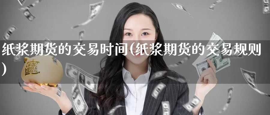 纸浆期货的交易时间(纸浆期货的交易规则)