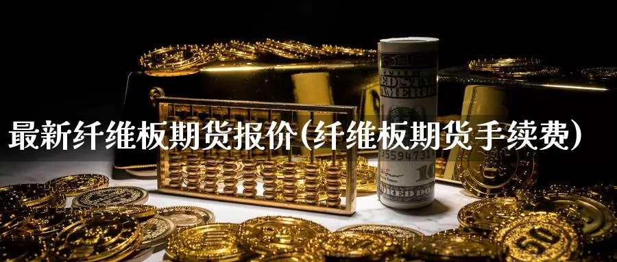 最新纤维板期货报价(纤维板期货手续费)