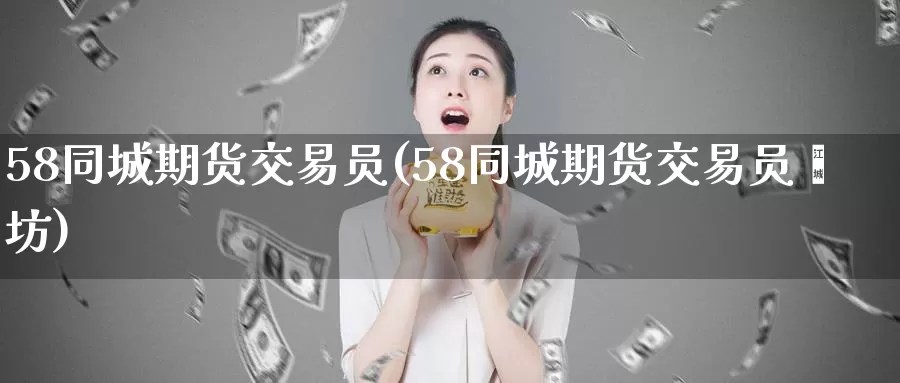 58期货交易员(58期货交易员潍坊)