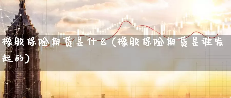 橡胶保险期货是什么(橡胶保险期货是谁发起的)