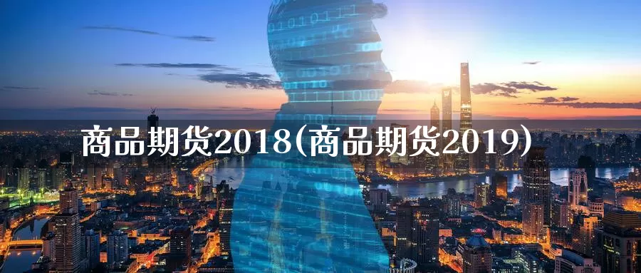 商品期货2018(商品期货2019)