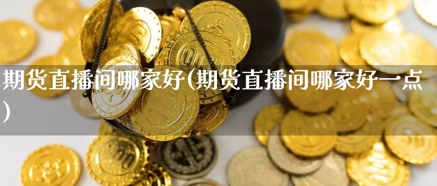 期货直播间哪家好(期货直播间哪家好一点)