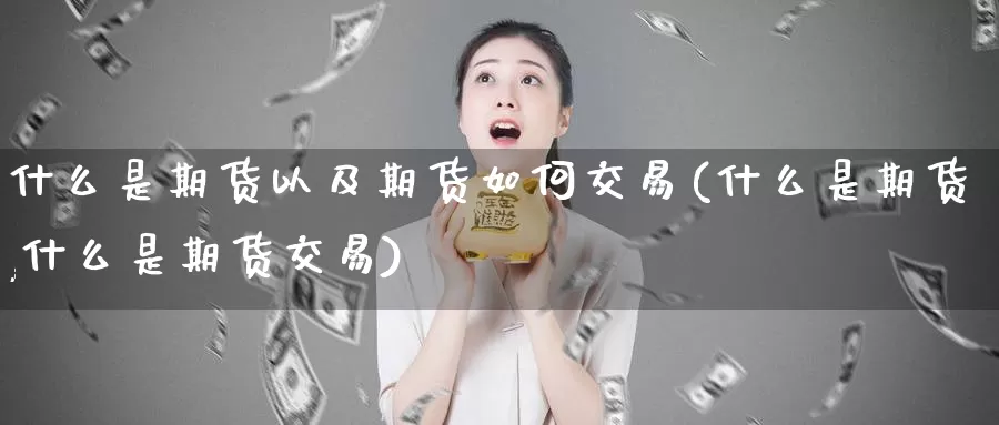 什么是期货以及期货如何交易(什么是期货,什么是期货交易)