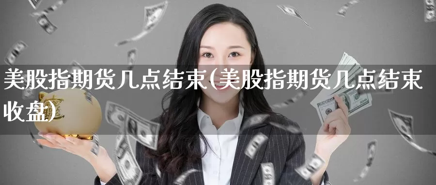 美股指期货几点结束(美股指期货几点结束收盘)
