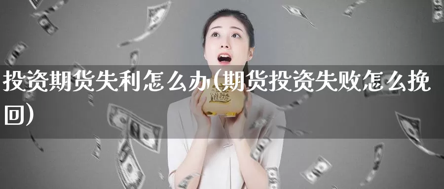 投资期货失利怎么办(期货投资失败怎么挽回)