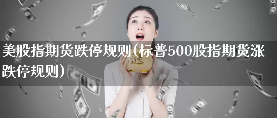 美股指期货跌停规则(标普500股指期货涨跌停规则)