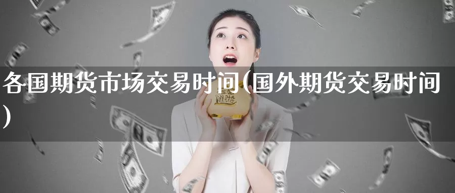各国期货市场交易时间(国外期货交易时间)