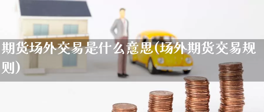 期货场外交易是什么意思(场外期货交易规则)