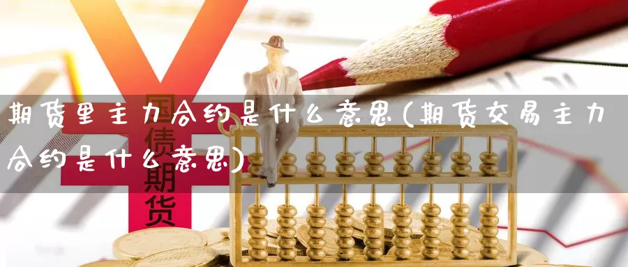 期货里主力合约是什么意思(期货交易主力合约是什么意思)