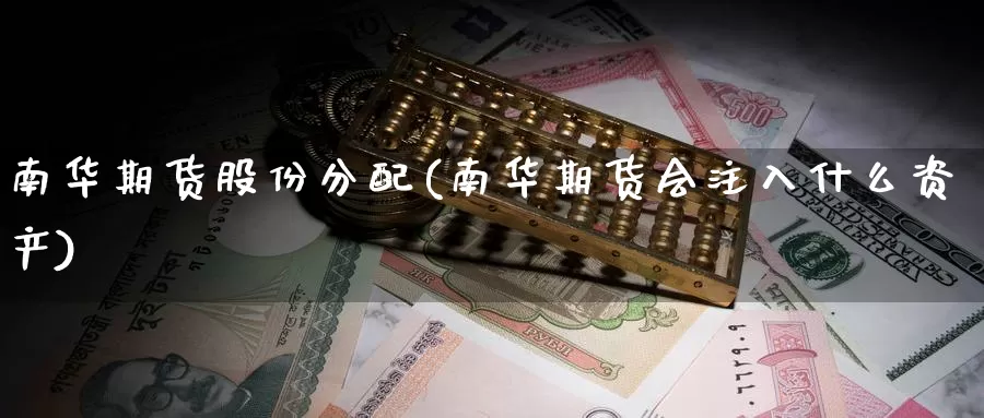 南华期货股份分配(南华期货会注入什么资产)
