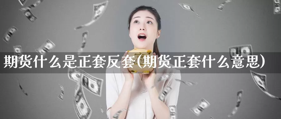 期货什么是正套反套(期货正套什么意思)
