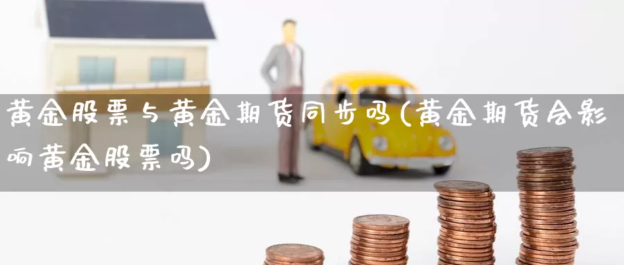 黄金股票与黄金期货同步吗(黄金期货会影响黄金股票吗)