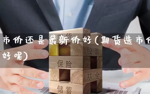 期货选市价还是最新价好(期货选市价还是最新价好呢)