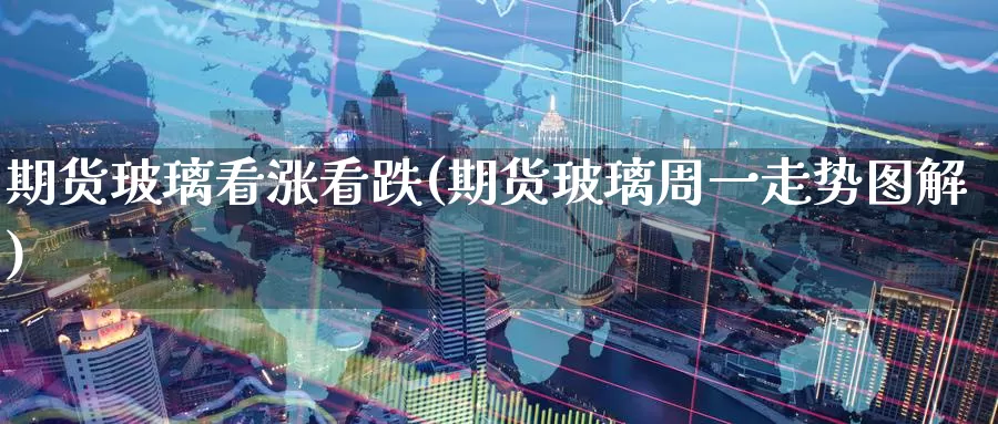 期货玻璃看涨看跌(期货玻璃周一走势图解)