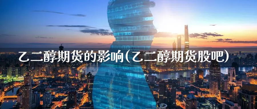 乙二醇期货的影响(乙二醇期货股吧)