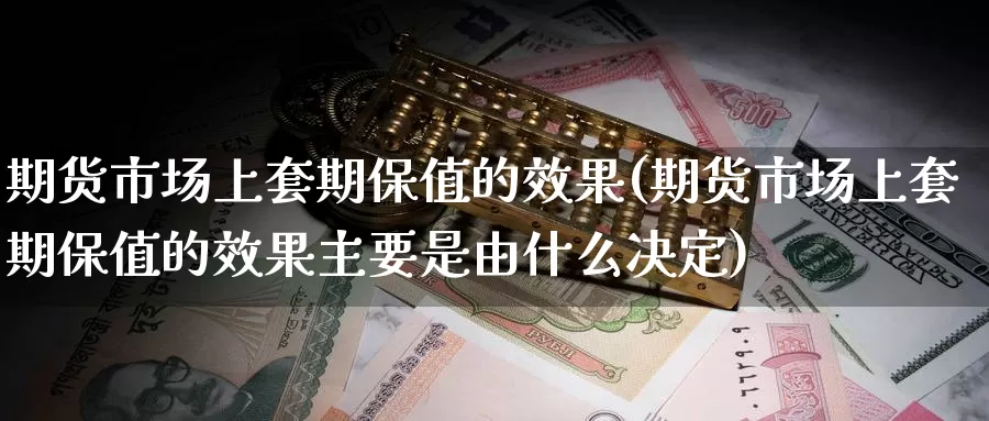 期货市场上套期保值的效果(期货市场上套期保值的效果主要是由什么决定)