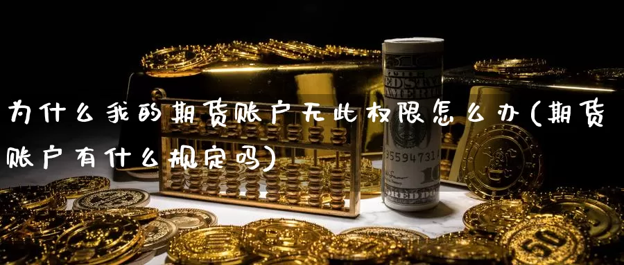 为什么我的期货账户无此权限怎么办(期货账户有什么规定吗)