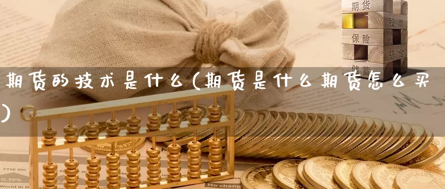 期货的技术是什么(期货是什么期货怎么买)