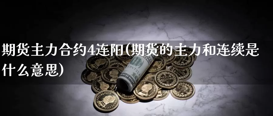 期货主力合约4连阳(期货的主力和连续是什么意思)
