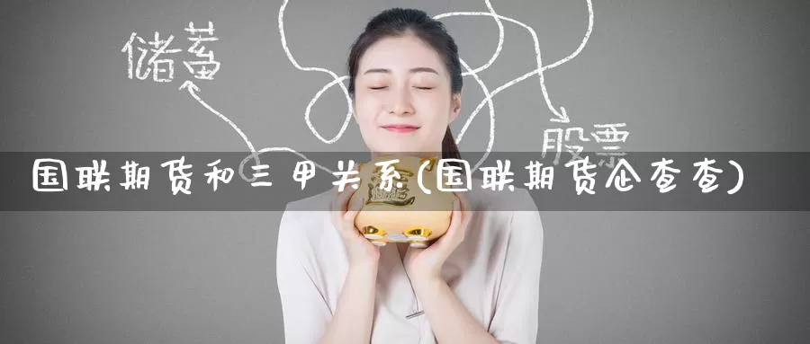 国联期货和三甲关系(国联期货企查查)