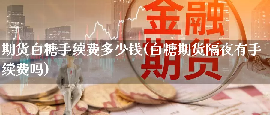 期货白糖手续费多少钱(白糖期货隔夜有手续费吗)