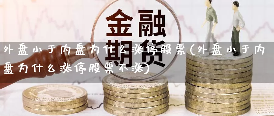 外盘小于内盘为什么涨停股票(外盘小于内盘为什么涨停股票不涨)