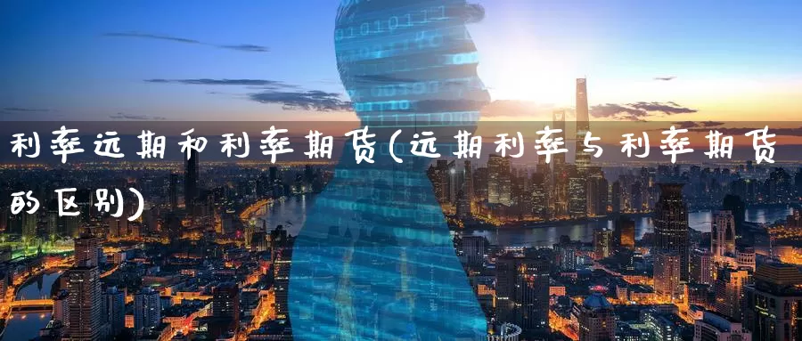 利率远期和利率期货(远期利率与利率期货的区别)
