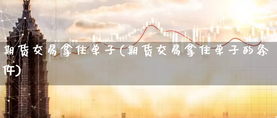期货交易拿住单子(期货交易拿住单子的条仵)