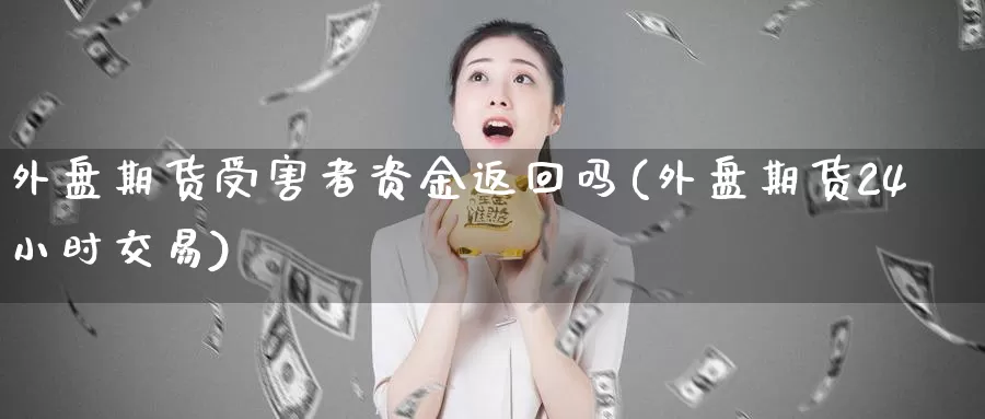 外盘期货受害者资金返回吗(外盘期货24小时交易)