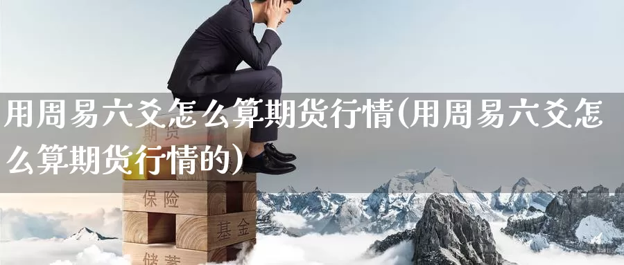 用周易六爻怎么算期货行情(用周易六爻怎么算期货行情的)