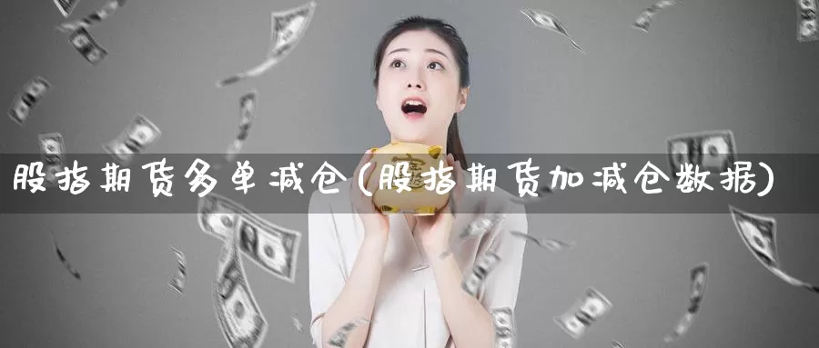股指期货多单减仓(股指期货加减仓数据)