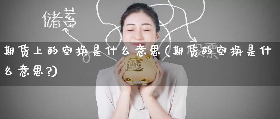 期货上的空换是什么意思(期货的空换是什么意思?)