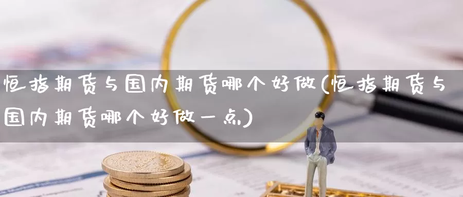 恒指期货与国内期货哪个好做(恒指期货与国内期货哪个好做一点)