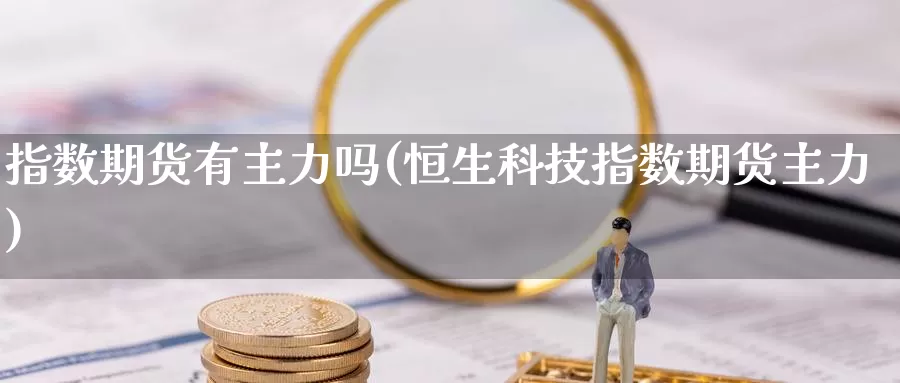 指数期货有主力吗(恒生科技指数期货主力)