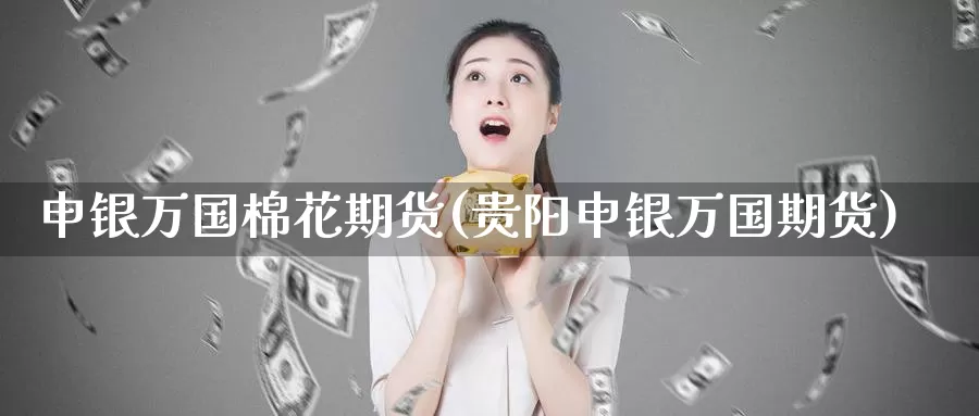 申银万国棉花期货(贵阳申银万国期货)