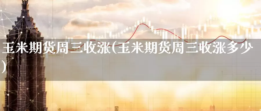 玉米期货周三收涨(玉米期货周三收涨多少)