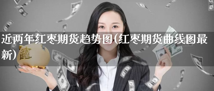 近两年红枣期货趋势图(红枣期货曲线图最新)