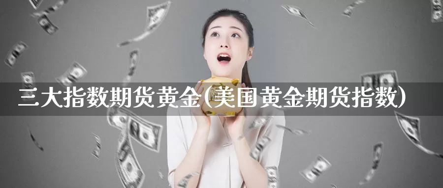 三大指数期货黄金(美国黄金期货指数)