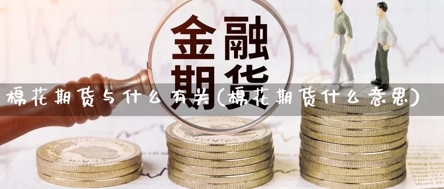 棉花期货与什么有关(棉花期货什么意思)