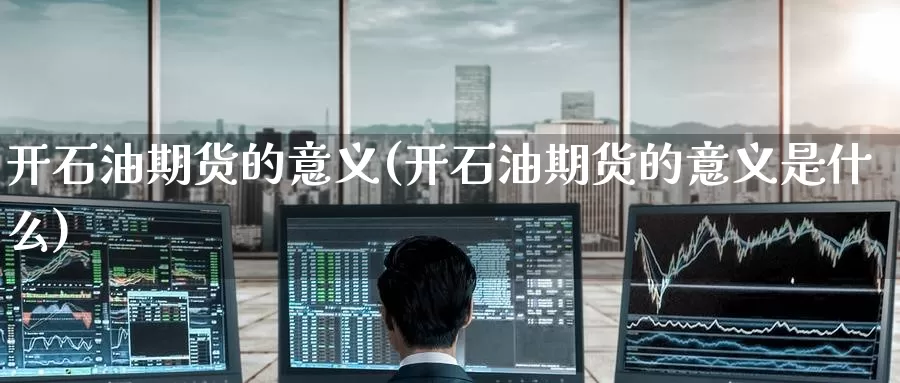 开石油期货的意义(开石油期货的意义是什么)