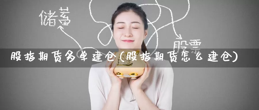 股指期货多单建仓(股指期货怎么建仓)