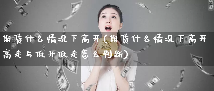 期货什么情况下高开(期货什么情况下高开高走与低开低走怎么判断)