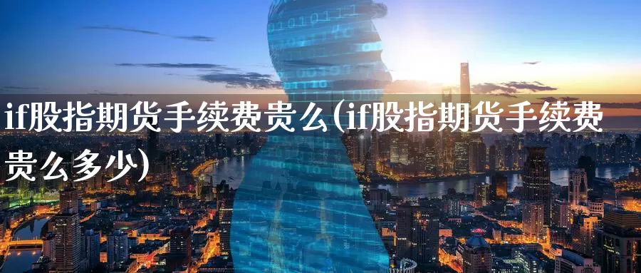 if股指期货手续费贵么(if股指期货手续费贵么多少)