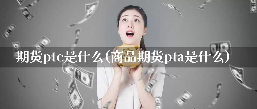期货ptc是什么(商品期货pta是什么)