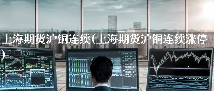 上海期货沪铜连续(上海期货沪铜连续涨停)