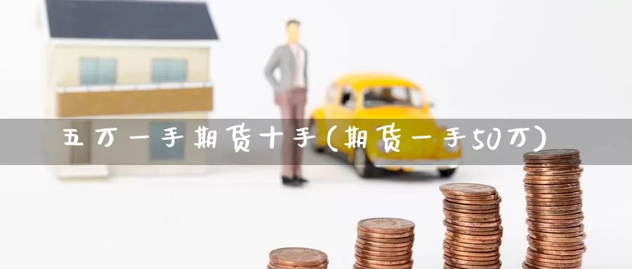 五万一手期货十手(期货一手50万)