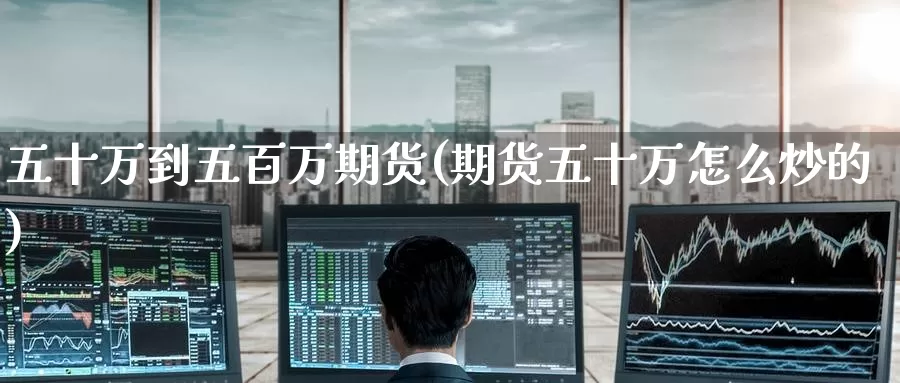 五十万到五百万期货(期货五十万怎么炒的)
