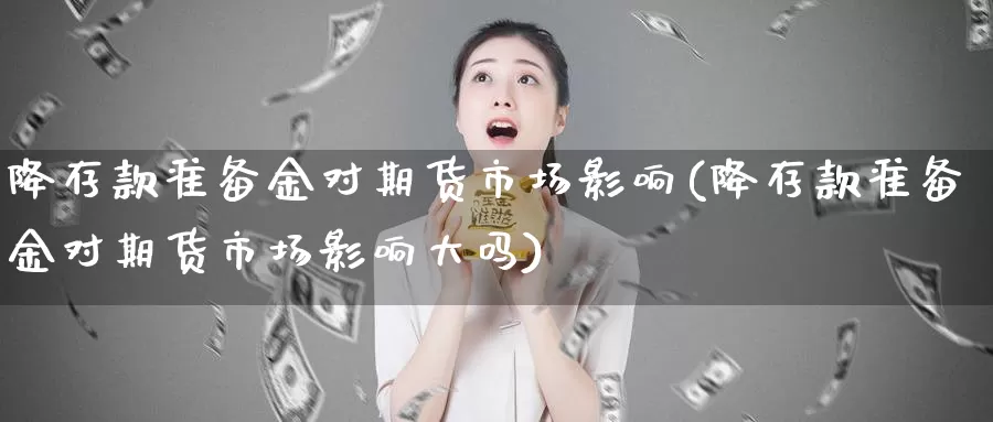 降存款准备金对期货市场影响(降存款准备金对期货市场影响大吗)